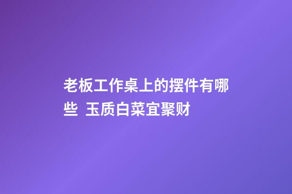 老板工作桌上的摆件有哪些  玉质白菜宜聚财